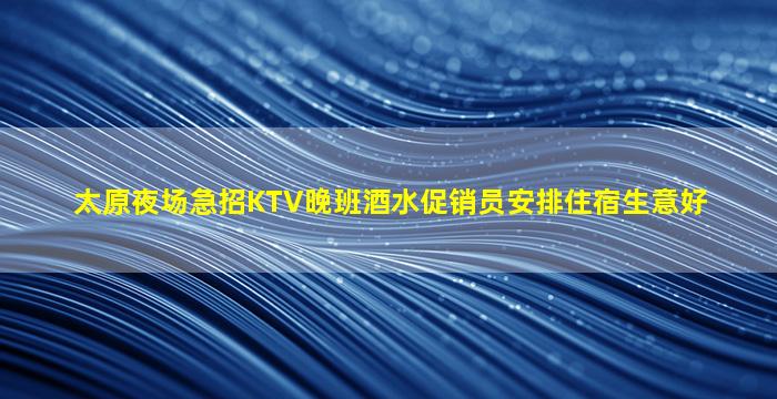 太原夜场急招KTV晚班酒水促销员安排住宿生意好